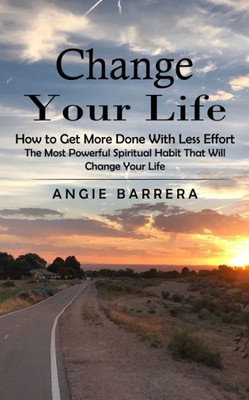 Change Your Life: How To Get More Done With Less Effort (The Most Powerful Spiritual Habit That Will Change Your Life)