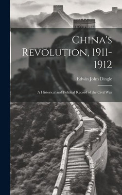 China's Revolution, 1911-1912: A Historical And Political Record Of The Civil War
