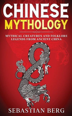 Chinese Mythology: Mythical Creatures And Folklore Legends From Ancient China