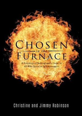 Chosen In The Furnace: A Testimony Of Survival And A Guide To All Who Desire To Be Encouragers