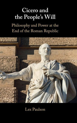 Cicero And The PeopleS Will: Philosophy And Power At The End Of The Roman Republic