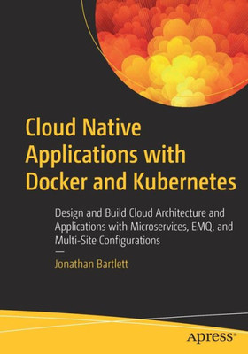 Cloud Native Applications With Docker And Kubernetes: Design And Build Cloud Architecture And Applications With Microservices, Emq, And Multi-Site Configurations