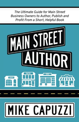 Main Street Author: The Ultimate Guide for Main Street Business Owners to Author, Publish and Profit From a Short, Helpful Book