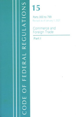 Code Of Federal Regulations, Title 15 Commerce And Foreign Trade 300-799, Revised As Of January 1, 2021 (Part 1) (Code Of Federal Regulations, Title 15 Commerce And Foreign Trade, Part 1)