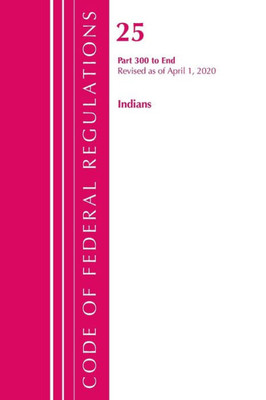 Code Of Federal Regulations, Title 25 Indians 300-End, Revised As Of April 1, 2020
