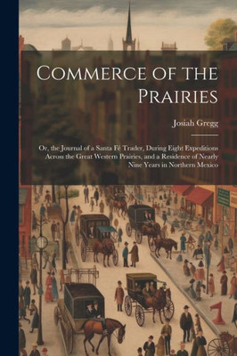 Commerce Of The Prairies: Or, The Journal Of A Santa Fé Trader, During Eight Expeditions Across The Great Western Prairies, And A Residence Of Nearly Nine Years In Northern Mexico