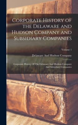 Corporate History Of The Delaware And Hudson Company And Subsidiary Companies: Corporate History Of The Delaware And Hudson Company And Subsidiary Companies; Volume 1