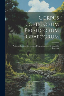 Corpus Scriptorum Eroticorum Graecorum: Parthenii Erotica; Accesserunt Diogenis Antonii Et Iamblichi Excerpta (Latin Edition)