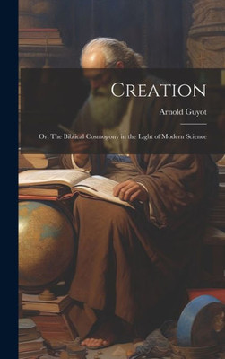 Creation: Or, The Biblical Cosmogony In The Light Of Modern Science