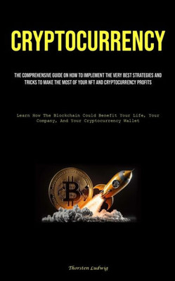 Cryptocurrency: The Comprehensive Guide On How To Implement The Very Best Strategies And Tricks To Make The Most Of Your Nft And Cryptocurrency ... Your Company, And Your Cryptocurrency Wallet)