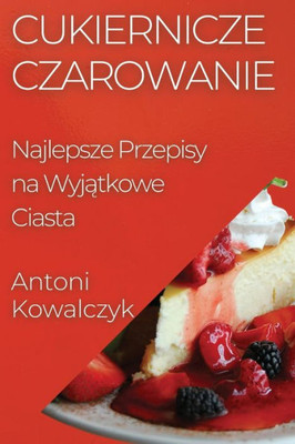 Cukiernicze Czarowanie: Najlepsze Przepisy Na Wyjatkowe Ciasta (Polish Edition)