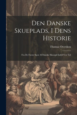 Den Danske Skueplads, I Dens Historie: Fra De Første Spor Af Danske Skuespil Indtil Vor Tid (Danish Edition)
