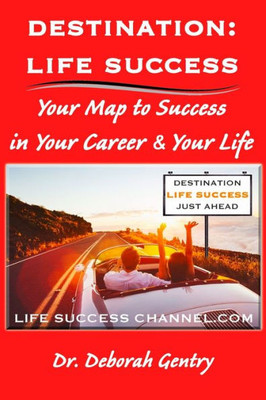 Destination Life Success: Your Map To Success In Your Career And Your Life