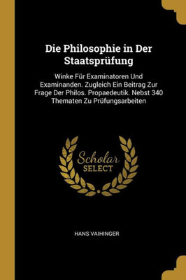 Die Philosophie In Der Staatsprüfung: Winke Für Examinatoren Und Examinanden. Zugleich Ein Beitrag Zur Frage Der Philos. Propaedeutik. Nebst 340 Thematen Zu Prüfungsarbeiten (German Edition)