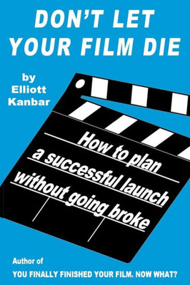 Don'T Let Your Film Die: How To Plan A Successful Launch Without Going Broke