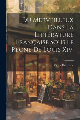Du Merveilleux Dans La Littérature Française Sous Le Règne De Louis Xiv. (French Edition)