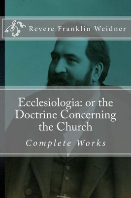 Ecclesiologia: Or The Doctrine Concerning The Church (Complete Works Of Revere Franklin Weidner)