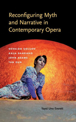 Reconfiguring Myth And Narrative In Contemporary Opera: Osvaldo Golijov, Kaija Saariaho, John Adams, And Tan Dun (Musical Meaning And Interpretation)