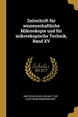 Zeitschrift Für Wissenschaftliche Mikroskopie Und Für Mikroskopische Technik, Band Xv (German Edition)