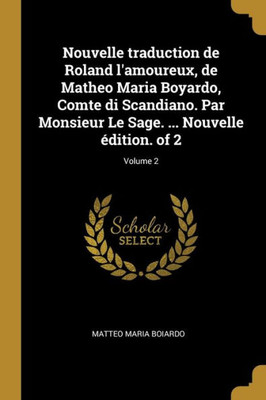 Nouvelle Traduction De Roland L'Amoureux, De Matheo Maria Boyardo, Comte Di Scandiano. Par Monsieur Le Sage. ... Nouvelle Édition. Of 2; Volume 2 (French Edition)
