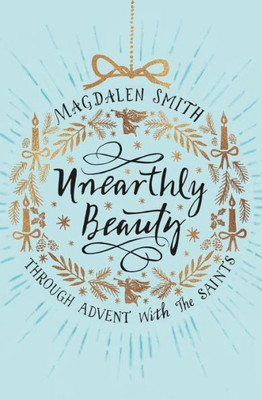 Unearthly Beauty: Through Advent With The Saints