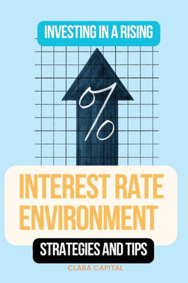 Investing In A Rising Interest Rate Environment: Strategies And Tips