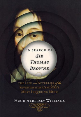 In Search Of Sir Thomas Browne: The Life And Afterlife Of The Seventeenth Century's Most Inquiring Mind