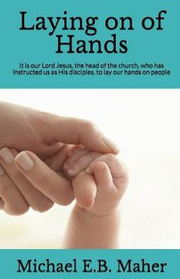 Laying On Of Hands: It Is Our Lord Jesus, The Head Of The Church, Who Has Instructed Us As His Disciples, To Lay Our Hands On People. (Foundation Doctrines Of Christ)