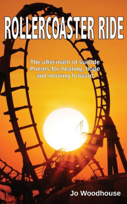 Rollercoaster Ride: The Aftermath Of Suicide, Poems For Healing, Hope And Moving Forward