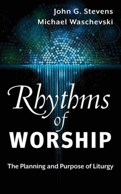 Rhythms Of Worship: The Planning And Purpose Of Liturgy