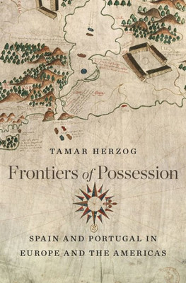 Frontiers Of Possession: Spain And Portugal In Europe And The Americas