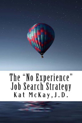 The "No Experience" Job Search Strategy: Resumes, Cover Letters, Networking, Interviewing, And References