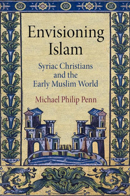 Envisioning Islam: Syriac Christians And The Early Muslim World (Divinations: Rereading Late Ancient Religion)