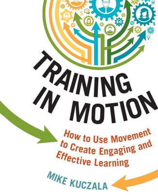 Training In Motion: How To Use Movement To Create Engaging And Effective Learning