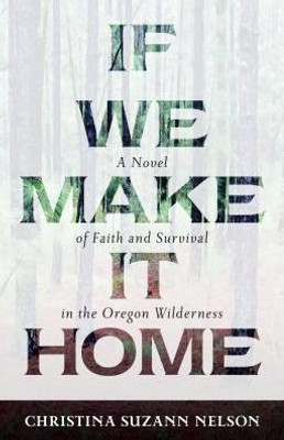 If We Make It Home: A Novel Of Faith And Survival In The Oregon Wilderness