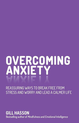 Overcoming Anxiety: Reassuring Ways To Break Free From Stress And Worry And Lead A Calmer Life