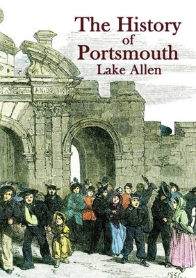 The History Of Portsmouth: Containing A Full And Enlarged Account Of Its Ancient And Present State; With Particular Descriptions Of The Dock-Yard, ... The Most Remarkable Places In The (Heritage)