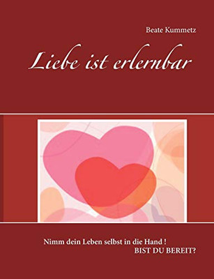 Liebe ist erlernbar: Nimm dein Leben selbst in die Hand ! Bist du bereit? (German Edition)