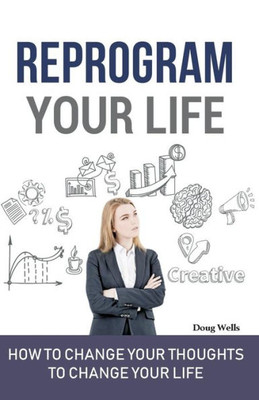 Reprogram Your Life: How To Change Your Thoughts To Change Your Life