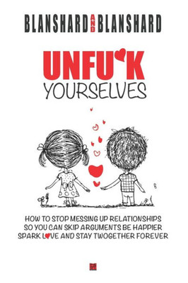 Unfu*K Yourselves: The Life-Changing Magic Of How To Stop Messing Up Relationships So You Can Skip Arguments, Be Happier, Spark Love, And Stay Together Forever.