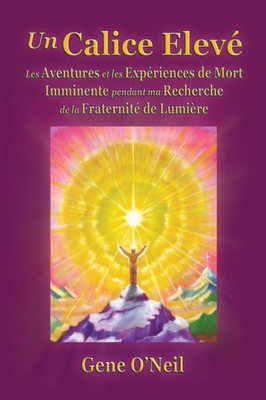 Un Calice Elevé: Les Aventures Et Les Expériences De Mort Imminente Pendant Ma Recherche De La Fraternité De Lumière (French Edition)