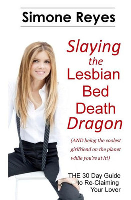 Slaying The Lesbian Bed Death Dragon: The 30 Day Guide To Re-Claiming Your Lover