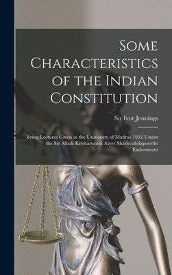 Some Characteristics Of The Indian Constitution: Being Lectures Given In The University Of Madras 1952 Under The Sir Alladi Krishaswami Aiyer Shashtiabdapoorthi Endowment