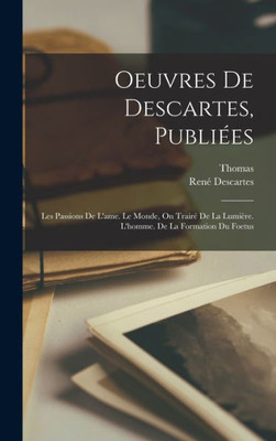 Oeuvres De Descartes, Publiées: Les Passions De L'Ame. Le Monde, On Trairé De La Lumière. L'Homme. De La Formation Du Foetus (French Edition)