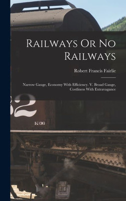Railways Or No Railways: Narrow Gauge, Economy With Efficiency. V. Broad Gauge, Costliness With Extravagance