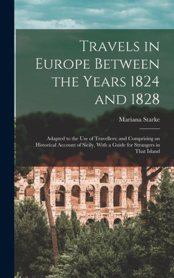 Travels In Europe Between The Years 1824 And 1828: Adapted To The Use Of Travellers; And Comprising An Historical Account Of Sicily, With A Guide For Strangers In That Island