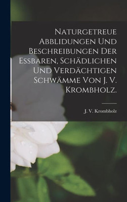 Naturgetreue Abblidungen Und Beschreibungen Der Essbaren, Schädlichen Und Verdächtigen Schwämme Von J. V. Krombholz. (German Edition)