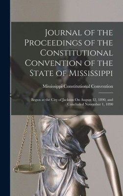 Journal Of The Proceedings Of The Constitutional Convention Of The State Of Mississippi: Begun At The City Of Jackson On August 12, 1890, And Concluded November 1, 1890