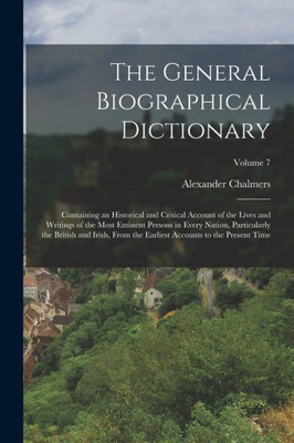 The General Biographical Dictionary: Containing An Historical And Critical Account Of The Lives And Writings Of The Most Eminent Persons In Every ... Accounts To The Present Time; Volume 7