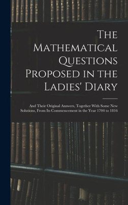 The Mathematical Questions Proposed In The Ladies' Diary: And Their Original Answers, Together With Some New Solutions, From Its Commencement In The Year 1704 To 1816